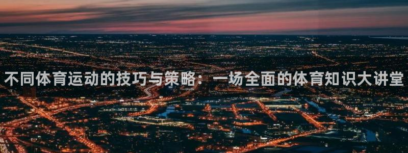 vsport体育官方正版app集团简介：不同体育运动的技巧与