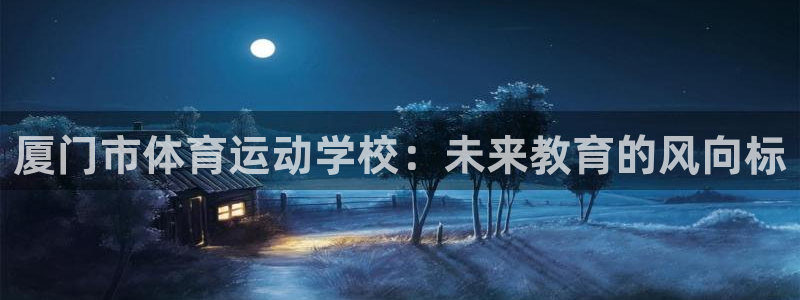 vsport体育官网下载招商电话是多少：厦门市体育运动学校：